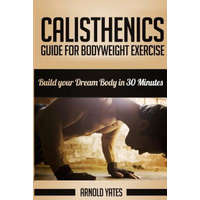  Calisthenics: Complete Guide for Bodyweight Exercise, Build Your Dream Body in 30 Minutes: Bodyweight exercise, Street workout, Body – Arnold Yates