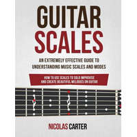  Guitar Scales: An Extremely Effective Guide To Understanding Music Scales And Modes & How To Use Them To Solo, Improvise And Create B – Nicolas Carter