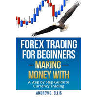Forex Trading for Beginners: Making Money With: A Step by Step Guide to Currency Trading: How to Be a Successful Part-Time Forex Trader – Andrew C Ellis