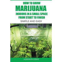  How to Grow Marijuana Indoors in a Small Space From Start to Finish: Simple and Easy - Anyone can do it! – Addison Edge,Gene Guzman