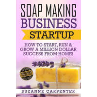 Soap Making Business Startup: How to Start, Run & Grow a Million Dollar Success From Home! – Suzanne Carpenter