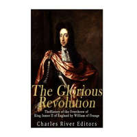  The Glorious Revolution: The History of the Overthrow of King James II of England by William of Orange – Charles River Editors