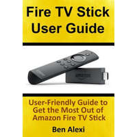  Fire TV Stick User Guide: User-Friendly Guide to Get the Most Out of Amazon Fire TV Stick – Ben Alexi