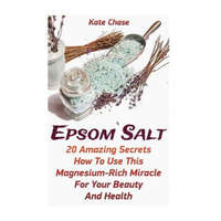  Epsom Salt: 20 Amazing Secrets How To Use This Magnesium-Rich Miracle For Your Beauty And Health – Kate Chase
