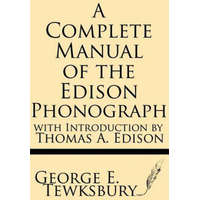  A Complete Manual of the Edison Phonograph with Introduction by Thomas A. Edison – George E Tewksbury