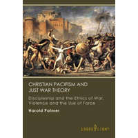 Christian Pacifism and Just War Theory: Discipleship and the Ethics of War, Violence and the Use of Force – Harold Palmer