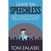 Leave 'Em Speechless: How To Conquer Your Fear Of Public Speaking And Turn It Into Your Most Powerful Weapon – Tom Zalaski