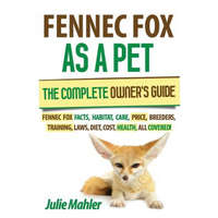  Fennec Fox as a Pet: The Complete Owner's Guide.: Fennec Fox facts, habitat, care, price, breeders, training, laws, diet, cost, health, all – Julie Mahler
