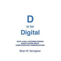  D is for Digital: What a well-informed person should know about computers and communications – Brian W Kernighan