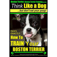  Boston Terrier, Boston Terrier Training AAA Akc: Think Like a Dog, But Don't Eat Your Poop!: Boston Terrier Breed Expert Training - Here's Exactly How – MR Paul Allen Pearce