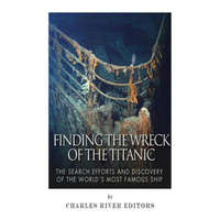 Finding the Wreck of the Titanic: The Search Efforts and the Discovery of the World's Most Famous Ship – Charles River Editors