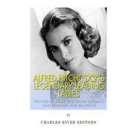  Alfred Hitchcock's Legendary Leading Ladies: The Lives of Grace Kelly, Ingrid Bergman, Joan Fontaine, and Kim Novak – Charles River Editors