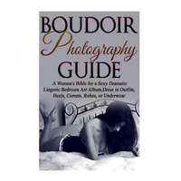 Boudoir Photography Guide: A Women's Bible for a Sexy Dramatic Lingerie Bedroom Art Album, Dress in Outfits, Heels, Corsets, Robes, or Underwear – Amy Flashor,Cassandra Slain