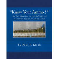 "Know Your Ammo !" - The Ballistics & Technical Design of Ammunition: Contains 'Best-load' technical data for over 200 of the most popular calibers. – Paul F Kisak