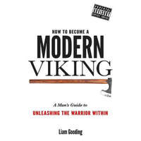  How To Become A Modern Viking: A Man's Guide To Unleashing The Warrior Within – MR Liam Gooding