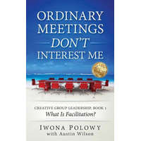  Ordinary Meetings DON'T Interest Me!: What Is Facilitation? – Iwona Polowy,Austin Wilson