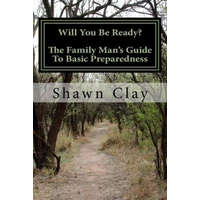  Will You Be Ready?: The Family Man's Guide To Basic Preparedness – Shawn Clay