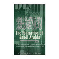  The Formation of Saudi Arabia: The History of the Arabian Peninsula's Unificatio – Charles River Editors