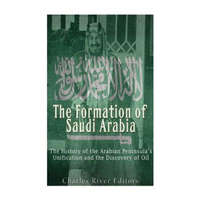 The Formation of Saudi Arabia: The History of the Arabian Peninsula's Unificatio – Charles River Editors