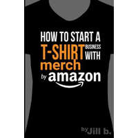  How to Start a T-Shirt Business on Merch by Amazon (Booklet): A Quick Guide to Researching, Designing & Selling Shirts Online – Jill B,Jill Bong