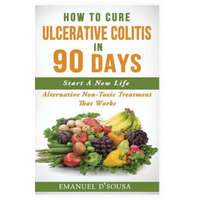  How To Cure Ulcerative Colitis In 90 Days: Alternative Non-Toxic Treatment That Works – Emanuel D'Sousa