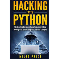  Hacking with Python: The Complete Beginner's Guide to Learning Ethical Hacking with Python Along with Practical Examples – Miles Price