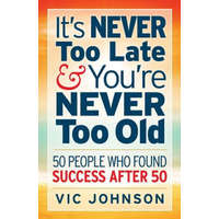 It's NEVER Too Late And You're NEVER Too Old: 50 People Who Found Success After 50 – Vic Johnson
