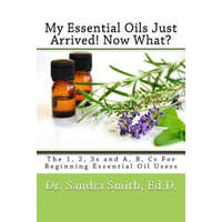  My Essential Oils Just Arrived! Now What?: The 1, 2, 3s and A, B, Cs For Beginning Essential Oil Users – Dr Sandra G Smith