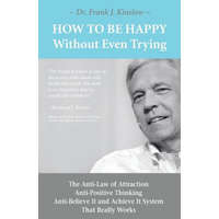  How To Be Happy Without Even Trying: The Anti-Law of Attraction, Anti-Positive Thinking, Anti-Believe It and Achieve It System That Really Works – Frank Joseph Kinslow
