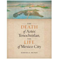  Death of Aztec Tenochtitlan, the Life of Mexico City – Barbara E Mundy