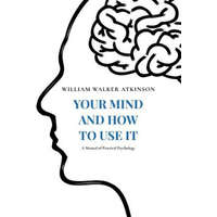 Your Mind and How to Use It: A Manual of Practical Psychology – William Walker Atkinson