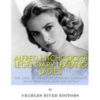 Alfred Hitchcock's Legendary Leading Ladies: The Lives of Grace Kelly, Ingrid Bergman, Joan Fontaine, and Kim Novak – Charles River Editors