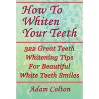 How To Whiten Your Teeth: 322 Great Teeth Whitening Tips For Beautiful White Teeth Smiles – Adam Colton