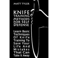  Knife Training Methods for Self Defense: Learn Basic Techniques Of Knife Training To Save Your Life And Mistakes That Can Take It Away – Matt Tyler