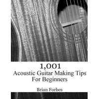  1,001 Acoustic Guitar Making Tips For Beginners – MR Brian Gary Forbes