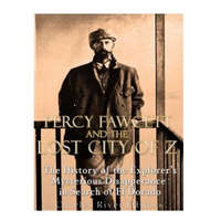  Percy Fawcett and the Lost City of Z: The History of the Explorer's Mysterious Disappearance in Search of El Dorado – Charles River Editors