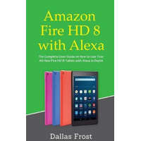  Amazon Fire HD 8 with Alexa: The Complete User Guide on How to Use Your All-New Fire HD 8 Tablet with Alexa in Depth – Dallas Frost