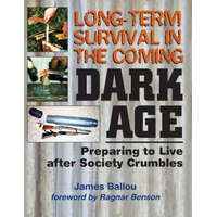 Long-Term Survival in the Coming Dark Age: Preparing to Live After Society Crumbles – James Ballou,Ragnar Benson