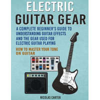  Electric Guitar Gear: A Complete Beginner's Guide To Understanding Guitar Effects And The Gear Used For Electric Guitar Playing & How To Mas – Nicolas Carter
