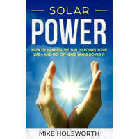  Solar Power: How to Harness the Sun to Power Your Life - And Go Off-Grid While Doing It – Mike Holsworth