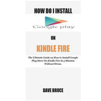  How Do I Install Google Play On Kindle Fire: The Ultimate Guide on How to Install Google Play Store On Kindle Fire In 5 Minutes without Stress. – Dave Bruce
