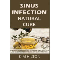  Sinus Infection Natural Cure: Powerful Home Remedies to Clear a Sinus Infection and Sinus Pain Permanently, Without Antibiotics – Kim Hilton