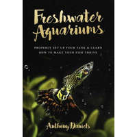  Freshwater Aquariums: Properly Set Up Your Tank & Learn How to Make Your Fish Thrive – Anthony Daniels