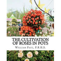 The Cultivation of Roses in Pots: Or; Growing Roses in Containers – F R H S William Paul,Roger Chambers
