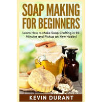  Soap Making For Beginners: Learn How to Make Soap Crafting in 90 Minutes and Pickup an New Hobby! – Kevin Durant