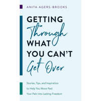  Getting Through What You Can't Get Over: Stories, Tips, and Inspiration to Help You Move Past Your Pain Into Lasting Freedom – Anita Agers-Brooks