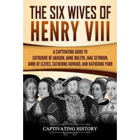  The Six Wives of Henry VIII: A Captivating Guide to Catherine of Aragon, Anne Boleyn, Jane Seymour, Anne of Cleves, Catherine Howard, and Katherine – Captivating History