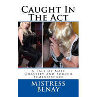 Caught In The Act: A Tale Of Male Chastity And Forced Feminization – Mistress Benay