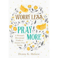  Worry Less, Pray More: A Woman's Devotional Guide to Anxiety-Free Living – Donna K. Maltese