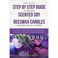 DIY Easy Step by Step Guide to Making Scented Soy & Beeswax Candles and Wax Melts at Home: Learn to Make Seasonal & Healing Candles with Aromatherapy – Ally Russell